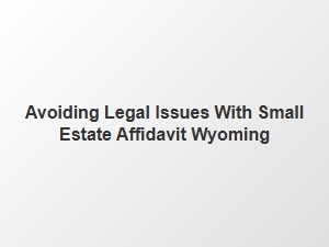 Avoiding Legal Issues with Small Estate Affidavit Wyoming