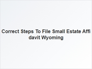 Correct Steps to File Small Estate Affidavit Wyoming