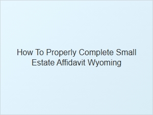 How to Properly Complete Small Estate Affidavit Wyoming